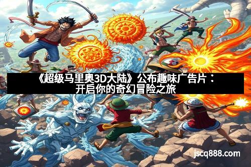 《超级马里奥3D大陆》公布趣味广告片：开启你的奇幻冒险之旅