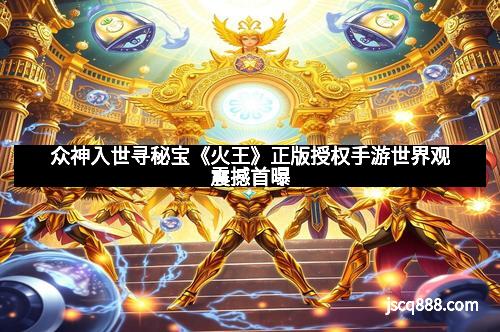 众神入世寻秘宝《火王》正版授权手游世界观震撼首曝