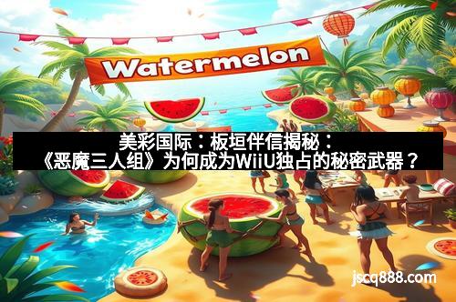美彩国际：板垣伴信揭秘：《恶魔三人组》为何成为WiiU独占的秘密武器？